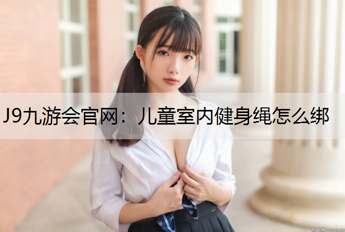 J9九游会官网：儿童室内健身绳怎么绑