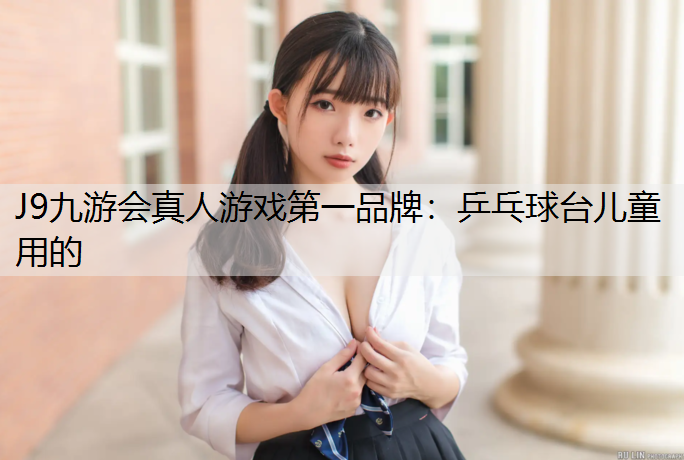 J9九游会真人游戏第一品牌：乒乓球台儿童用的