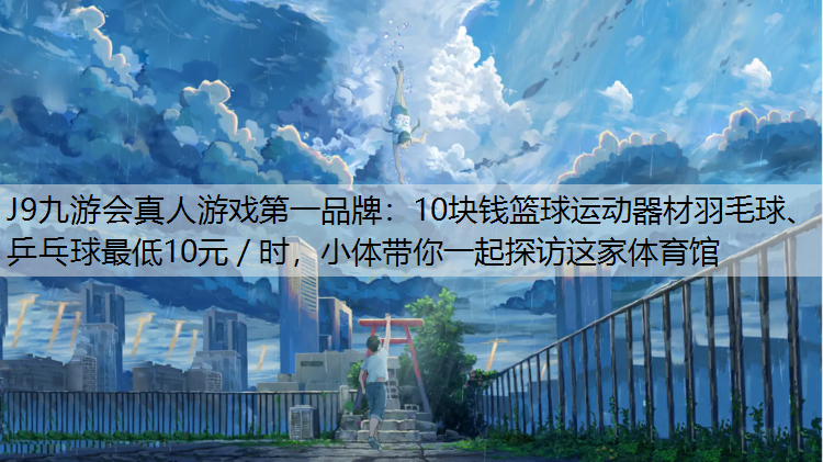 10块钱篮球运动器材羽毛球、乒乓球最低10元／时，小体带你一起探访这家体育馆